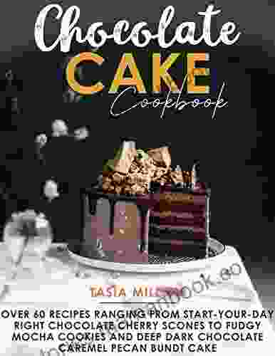 Chocolate Cake Cookbook: Over 60 Recipes Ranging from Start your Day right Chocolate Cherry Scones to Fudgy Mocha Cookies and Deep Dark Chocolate Caramel Pecan Bundt Cake