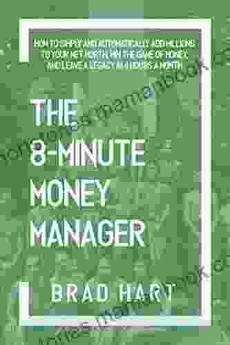 The 8 Minute Money Manager: How To Simply And Automatically Add Millions To Your Net Worth Win The Game Of Money And Leave A Legacy In 4 Hours A Month