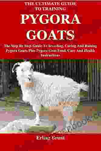 The Ultimate Guide To Training Pygora Goats: The Step By Step Guide To Breeding Caring And Raising Pygora Goats Plus Pygora Goat Food Care And Health Instructions